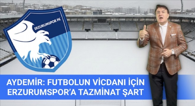 Aydemir: Erzurumspor’a tazminat ödenmeli