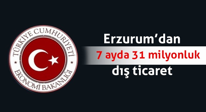 Erzurum’dan 7 ayda 31 milyonluk dış ticaret